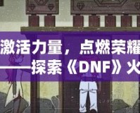 激活力量，點(diǎn)燃榮耀——探索《DNF》火龍戒指的無盡魅力