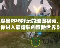 《魔獸RPG好玩的地圖視頻，帶你進(jìn)入最精彩的冒險(xiǎn)世界》