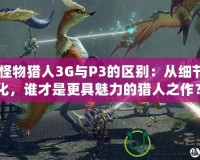 《怪物獵人3G與P3的區(qū)別：從細節(jié)看進化，誰才是更具魅力的獵人之作？》