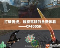 打破傳統(tǒng)，智能駕駛的全新體驗——CF400SR