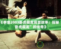 《拳皇2003臥虎藏龍背景故事：探秘“臥虎藏龍”的傳奇》