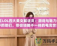 《LOL四大美女解說(shuō)員：游戲與魅力并存的她們，帶你領(lǐng)略不一樣的電競(jìng)世界》