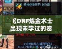 《DNF煉金術(shù)士出現(xiàn)未學(xué)過(guò)的卷軸——探索全新秘境，獲得神秘力量》