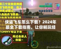 俠盜飛車怎么下載？2024年最全下載指南，讓你暢玩經(jīng)典！