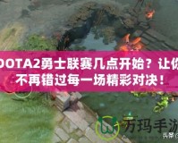 DOTA2勇士聯(lián)賽幾點(diǎn)開(kāi)始？讓你不再錯(cuò)過(guò)每一場(chǎng)精彩對(duì)決！