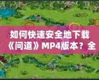 如何快速安全地下載《問(wèn)道》MP4版本？全方位指南來(lái)了！