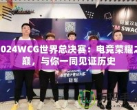 2024WCG世界總決賽：電競榮耀之巔，與你一同見證歷史