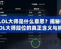 LOL大師是什么意思？揭秘LOL大師段位的真正含義與挑戰(zhàn)