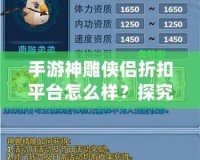 手游神雕俠侶折扣平臺怎么樣？探究其中的優(yōu)惠與優(yōu)勢