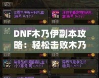 DNF木乃伊副本攻略：輕松擊敗木乃伊，獲取豐厚獎勵(lì)！