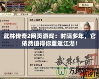 武林傳奇2網(wǎng)頁游戲：時隔多年，它依然值得你重返江湖！