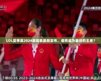 LOL夏季賽2024賽程表最新發(fā)布，誰將成為最終的王者？