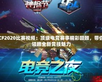 CF2020比賽視頻：頂級電競賽事精彩回顧，帶你領(lǐng)略全新競技魅力