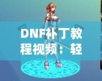 DNF補(bǔ)丁教程視頻：輕松解決游戲問題，提升你的游戲體驗(yàn)