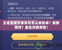 王者榮耀蘋果賬號怎么轉安卓？需要錢嗎？最全攻略來啦！