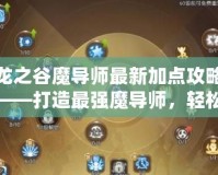 龍之谷魔導師最新加點攻略——打造最強魔導師，輕松制霸全場！