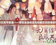 夢幻元宵節(jié)答案——帶你走進傳統與創(chuàng)新交織的奇妙世界