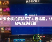 DNF安全模式解除不了？看這里，讓你輕松解決問題！