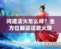 問道法火怎么樣？全方位解讀這款火爆手游的魅力