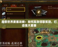 魔獸世界要塞攻略：如何高效領(lǐng)取獎勵，打造強大要塞