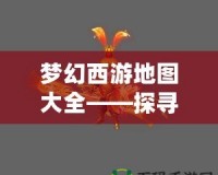 夢(mèng)幻西游地圖大全——探尋西游世界的無(wú)限魅力