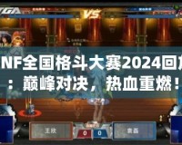 DNF全國格斗大賽2024回放：巔峰對(duì)決，熱血重燃！