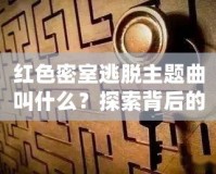 紅色密室逃脫主題曲叫什么？探索背后的音樂(lè)魅力與游戲魅力