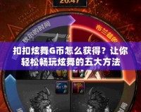 扣扣炫舞G幣怎么獲得？讓你輕松暢玩炫舞的五大方法