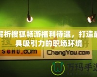 解析搜狐暢游福利待遇，打造最具吸引力的職場環(huán)境