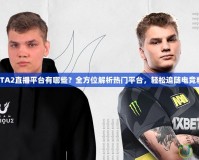 DOTA2直播平臺有哪些？全方位解析熱門平臺，輕松追隨電競精彩