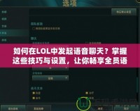 如何在LOL中發(fā)起語音聊天？掌握這些技巧與設(shè)置，讓你暢享全員語音溝通！