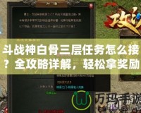 斗戰(zhàn)神白骨三層任務怎么接？全攻略詳解，輕松拿獎勵！