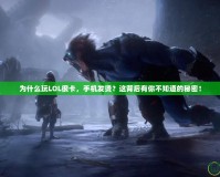 為什么玩LOL很卡，手機發(fā)燙？這背后有你不知道的秘密！