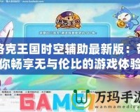 洛克王國時(shí)空輔助最新版：帶你暢享無與倫比的游戲體驗(yàn)！