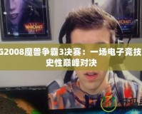 WCG2008魔獸爭(zhēng)霸3決賽：一場(chǎng)電子競(jìng)技的歷史性巔峰對(duì)決