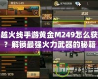 穿越火線手游黃金M249怎么獲得？解鎖最強(qiáng)火力武器的秘籍