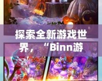 探索全新游戲世界，“Binn游戲”帶你開(kāi)啟無(wú)盡冒險(xiǎn)之旅！