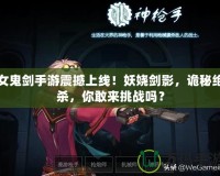 女鬼劍手游震撼上線！妖嬈劍影，詭秘絕殺，你敢來挑戰(zhàn)嗎？