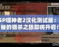 PSP噬神者2漢化測(cè)試版：神秘的獵殺之旅即將開啟！