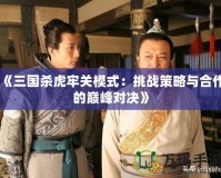 《三國殺虎牢關(guān)模式：挑戰(zhàn)策略與合作的巔峰對決》