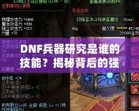 DNF兵器研究是誰的技能？揭秘背后的強(qiáng)大力量