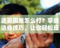 迷霧困難怎么打？掌握這些技巧，讓你輕松應(yīng)對迷霧挑戰(zhàn)！