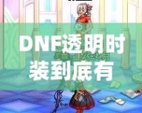 DNF透明時裝到底有什么用？你不可不知的背后玄機！