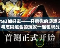 Dota2加好友——開啟你的游戲之旅，與志同道合的玩家一起馳騁戰(zhàn)場