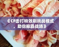 《CF擊打特效刷挑戰(zhàn)模式，助你稱霸戰(zhàn)場》