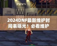 2024DNF最新維護(hù)時(shí)間表曝光！必看維護(hù)攻略，避免錯(cuò)過(guò)精彩活動(dòng)