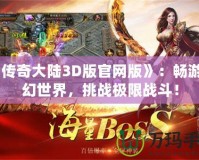 《傳奇大陸3D版官網(wǎng)版》：暢游奇幻世界，挑戰(zhàn)極限戰(zhàn)斗！