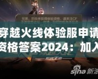 穿越火線體驗(yàn)服申請資格答案2024：加入戰(zhàn)斗，成為真正的CF高手！