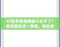 CF任務(wù)管理器最小化不了？教你解決這一煩惱，輕松恢復(fù)流暢操作！