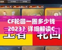 CF輪回一圈多少錢2023？詳細(xì)解讀CF輪回系統(tǒng)花費